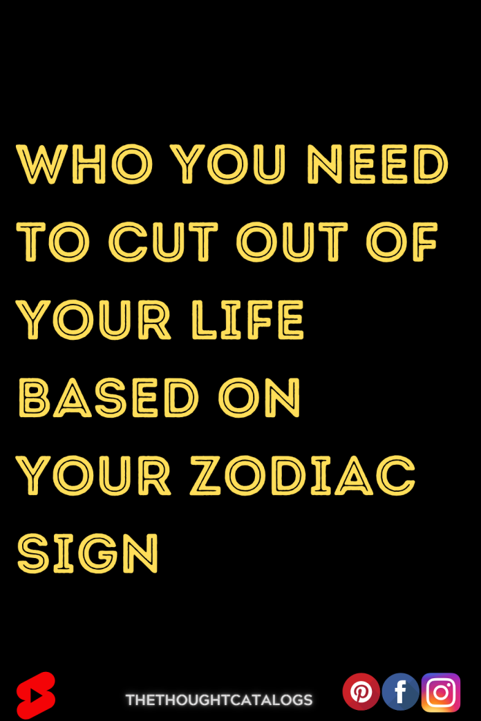 Who You Need to Cut out of Your Life Based on Your Zodiac Sign