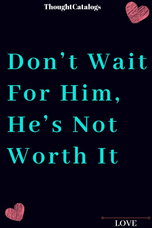 Don’t Wait For Him, He’s Not Worth It The Thought Catalogs