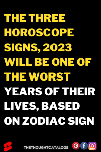 The Three Horoscope Signs, 2023 Will Be One Of The Worst Years Of Their ...