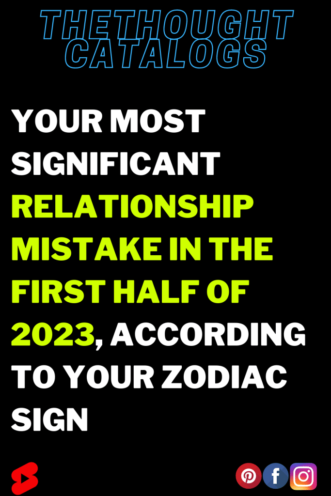 Your Most Significant Relationship Mistake In The First Half Of 2023 According To Your Zodiac Sign