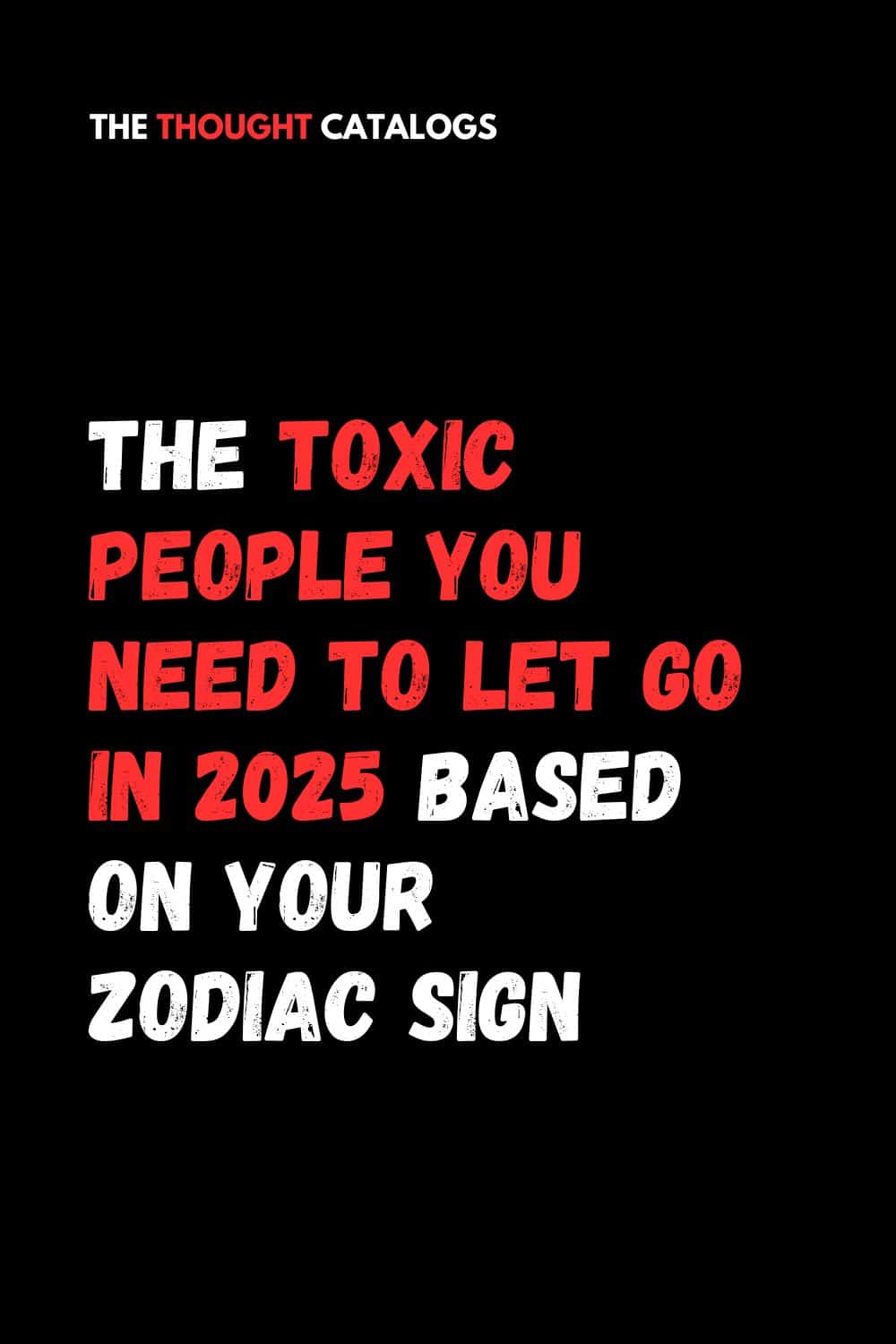 The Toxic People You Need To Let Go In 2025 Based On Your Zodiac Sign