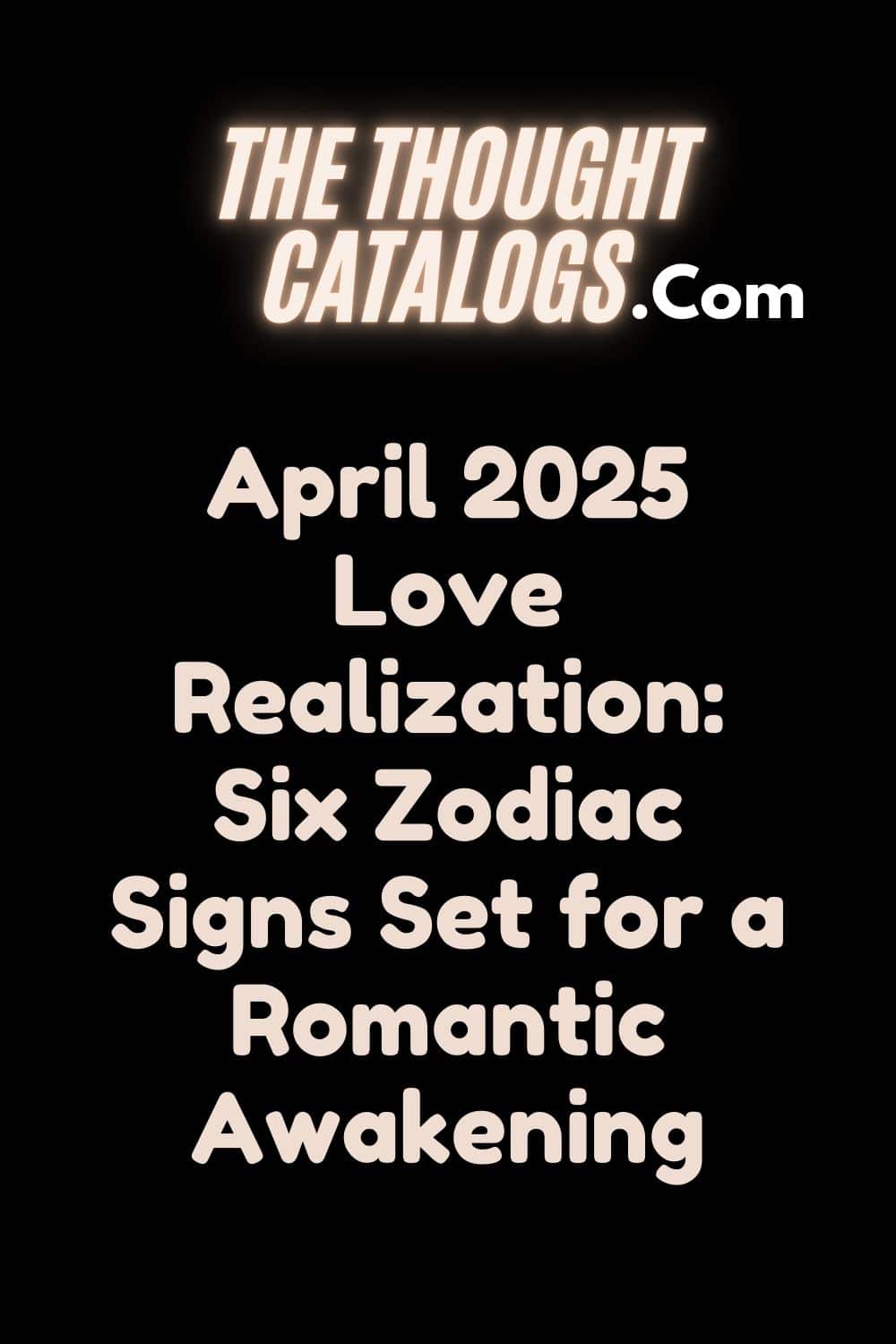 April 2025 Love Realization: Six Zodiac Signs Set for a Romantic Awakening